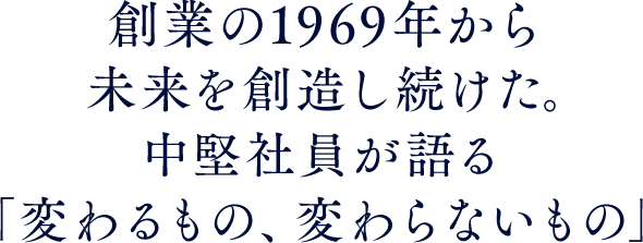 創業の1969年から未来を創造し続けた。中堅社員が語る「変わるもの、変わらないもの」