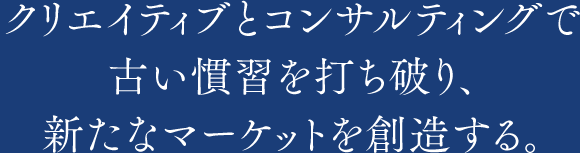 クリエイティブとコンサルティングで古い慣習を打ち破り、新たなマーケットを創造する。