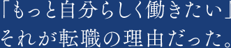 「もっと自分らしく働きたい」それが転職の理由だった。