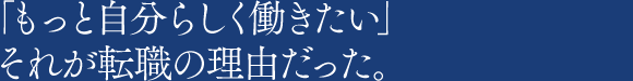 「もっと自分らしく働きたい」それが転職の理由だった。
