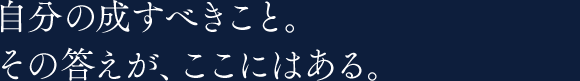 自分の成すべきこと。その答えが、ここにはある。