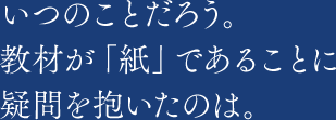 いつのことだろう。教材が「紙」であることに疑問を抱いたのは。