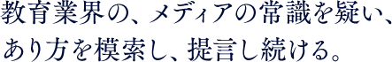 教育業界の、メディアの常識を疑い、あり方を模索し、提言し続ける。