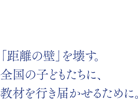 INTERVIEW TOMOYA SUZUKI 「距離の壁」を壊す。全国の子どもたちに、教材を行き届かせるために。