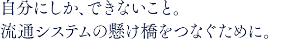 自分にしか、できないこと。流通システムの懸け橋をつなぐために。