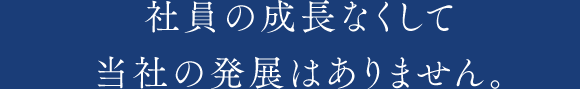 社員の成長なくして当社の発展はありません。